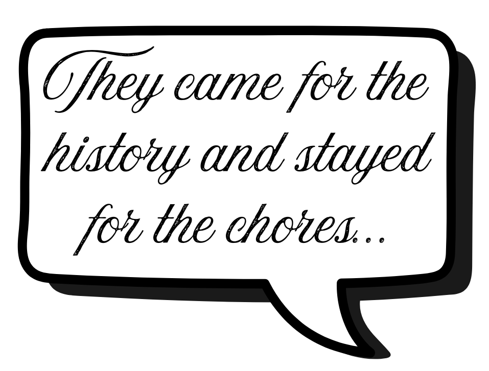 A speech bubble with cursive text that says, "They came for the history and stayed for the chores...